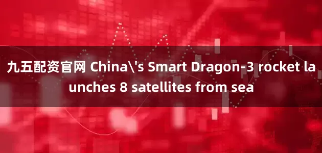 九五配资官网 China's Smart Dragon-3 rocket launches 8 satellites from sea