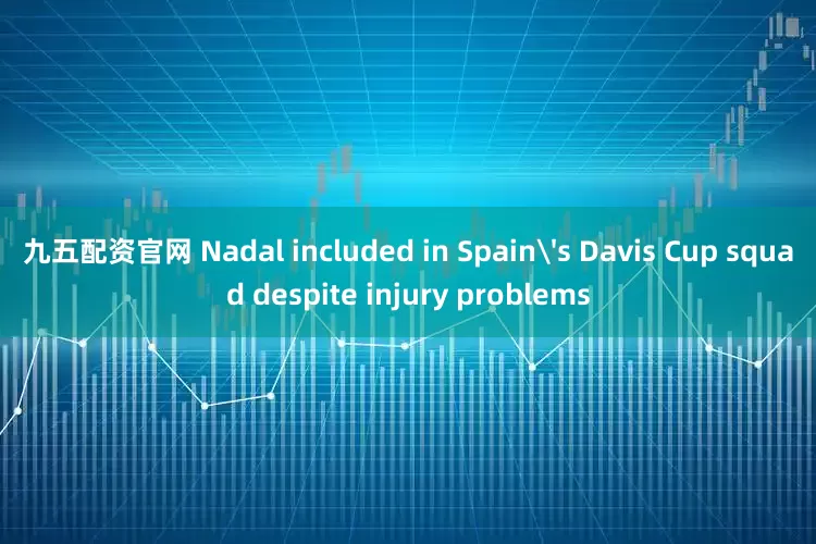 九五配资官网 Nadal included in Spain's Davis Cup squad despite injury problems