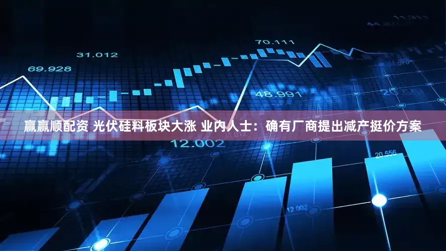 赢赢顺配资 光伏硅料板块大涨 业内人士：确有厂商提出减产挺价方案