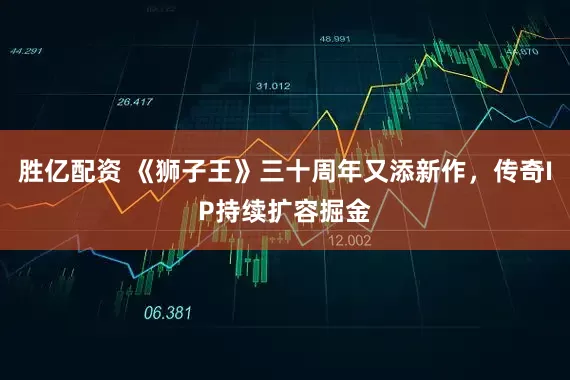 胜亿配资 《狮子王》三十周年又添新作，传奇IP持续扩容掘金