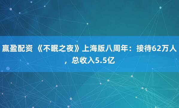 赢盈配资 《不眠之夜》上海版八周年：接待62万人，总收入5.5亿