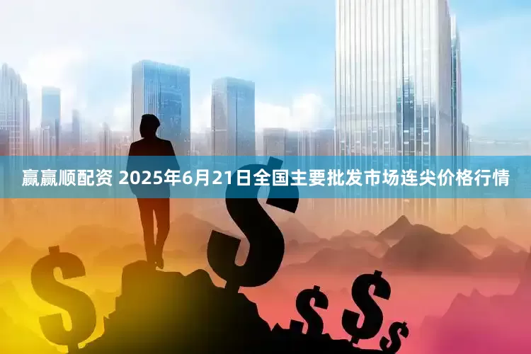赢赢顺配资 2025年6月21日全国主要批发市场连尖价格行情
