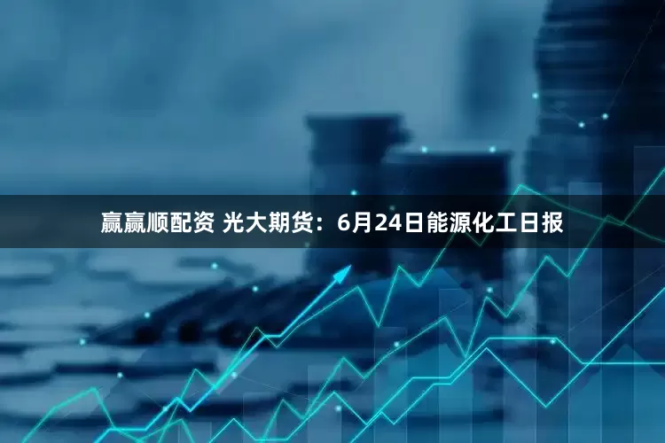 赢赢顺配资 光大期货：6月24日能源化工日报