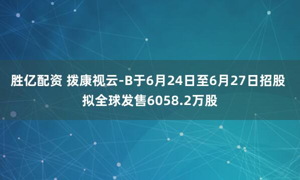胜亿配资 拨康视云-B于6月24日至6月27日招股 拟全球发售6058.2万股