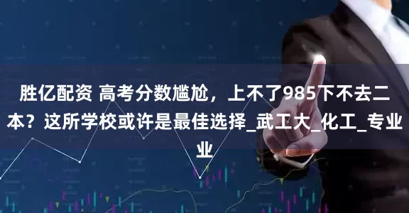 胜亿配资 高考分数尴尬，上不了985下不去二本？这所学校或许是最佳选择_武工大_化工_专业