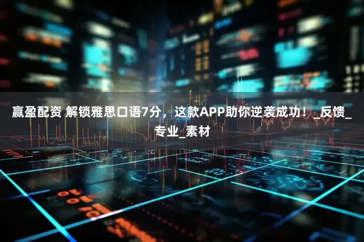 赢盈配资 解锁雅思口语7分，这款APP助你逆袭成功！_反馈_专业_素材