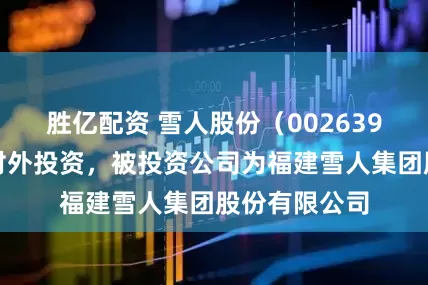 胜亿配资 雪人股份（002639）新增一起对外投资，被投资公司为福建雪人集团股份有限公司