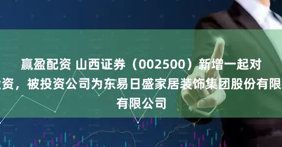 赢盈配资 山西证券（002500）新增一起对外投资，被投资公司为东易日盛家居装饰集团股份有限公司