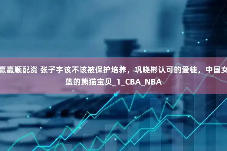 赢赢顺配资 张子宇该不该被保护培养，巩晓彬认可的爱徒，中国女篮的熊猫宝贝_1_CBA_NBA