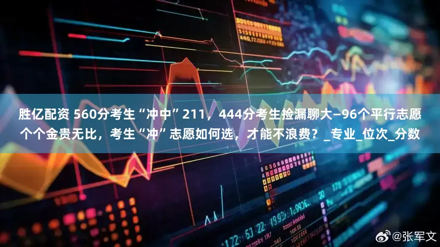胜亿配资 560分考生“冲中”211，444分考生捡漏聊大—96个平行志愿个个金贵无比，考生“冲”志愿如何选，才能不浪费？_专业_位次_分数