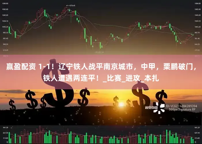 赢盈配资 1-1！辽宁铁人战平南京城市，中甲，栗鹏破门，铁人遭遇两连平！_比赛_进攻_本扎