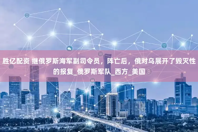 胜亿配资 继俄罗斯海军副司令员，阵亡后，俄对乌展开了毁灭性的报复_俄罗斯军队_西方_美国