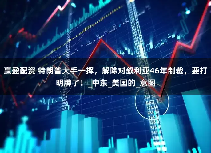 赢盈配资 特朗普大手一挥，解除对叙利亚46年制裁，要打明牌了！_中东_美国的_意图