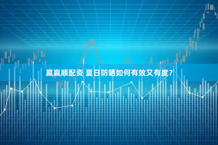 赢赢顺配资 夏日防晒如何有效又有度？