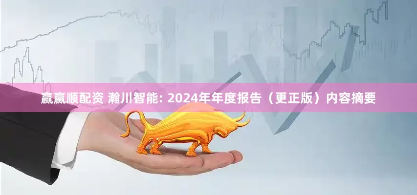 赢赢顺配资 瀚川智能: 2024年年度报告（更正版）内容摘要