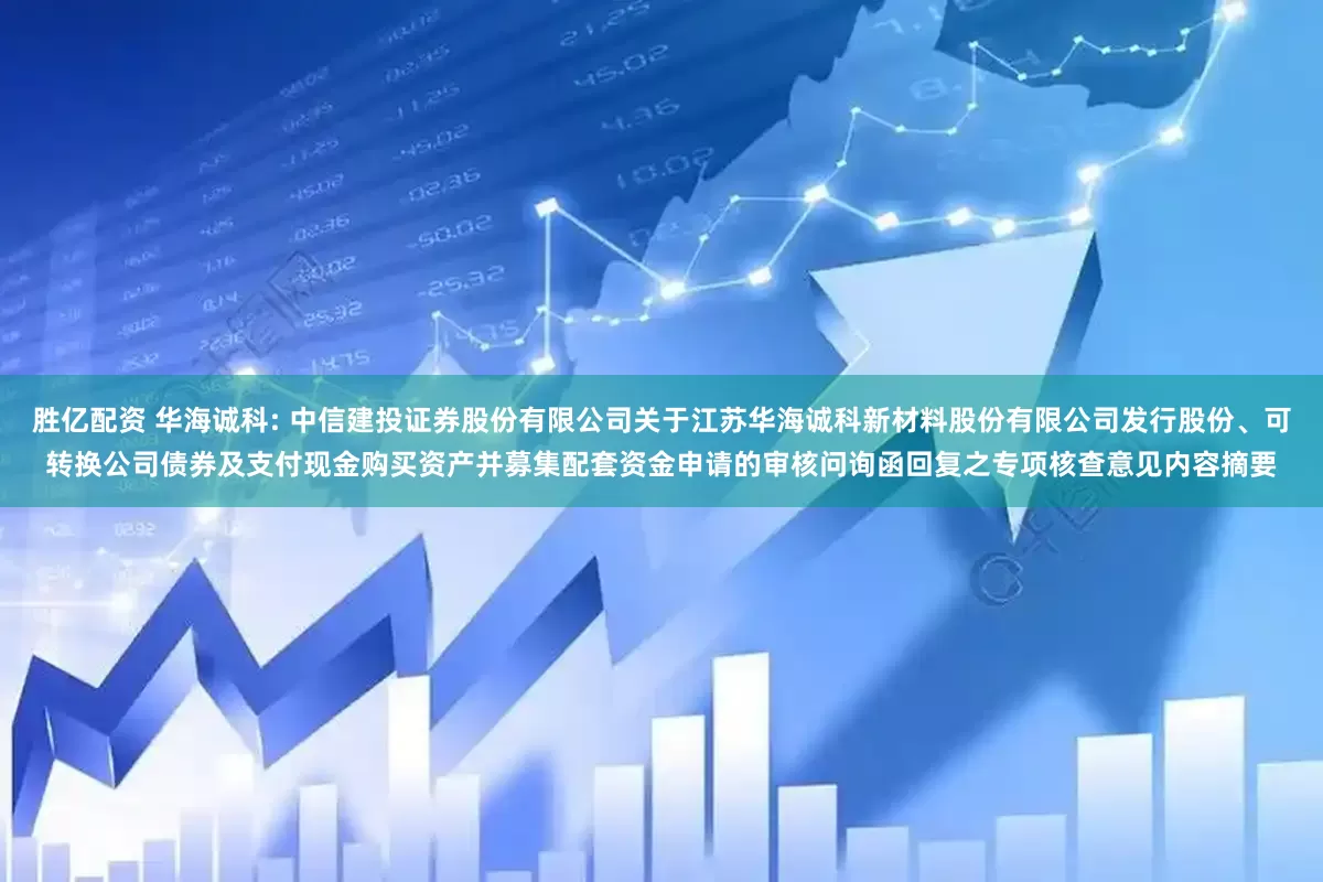 胜亿配资 华海诚科: 中信建投证券股份有限公司关于江苏华海诚科新材料股份有限公司发行股份、可转换公司债券及支付现金购买资产并募集配套资金申请的审核问询函回复之专项核查意见内容摘要