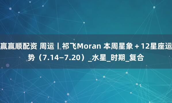 赢赢顺配资 周运丨祁飞Moran 本周星象＋12星座运势（7.14—7.20）_水星_时期_复合