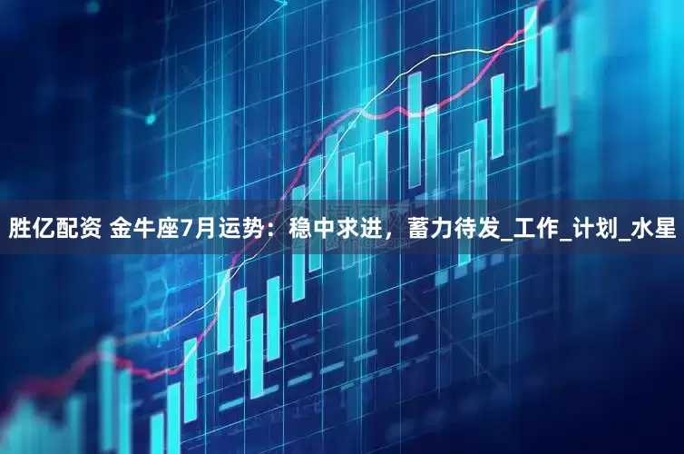 胜亿配资 金牛座7月运势：稳中求进，蓄力待发_工作_计划_水星