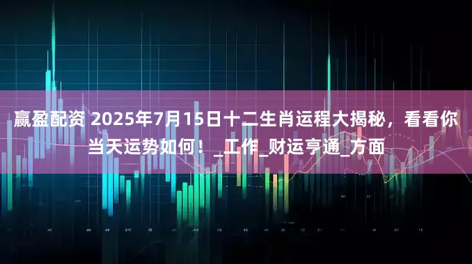 赢盈配资 2025年7月15日十二生肖运程大揭秘，看看你当天运势如何！_工作_财运亨通_方面