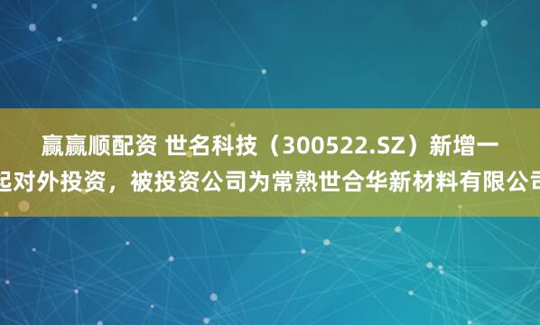 赢赢顺配资 世名科技（300522.SZ）新增一起对外投资，被投资公司为常熟世合华新材料有限公司