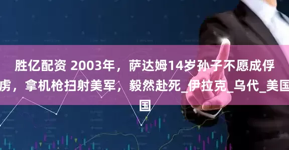 胜亿配资 2003年，萨达姆14岁孙子不愿成俘虏，拿机枪扫射美军，毅然赴死_伊拉克_乌代_美国