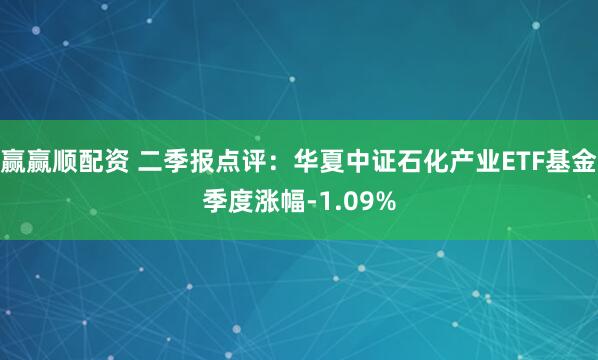 赢赢顺配资 二季报点评：华夏中证石化产业ETF基金季度涨幅-1.09%