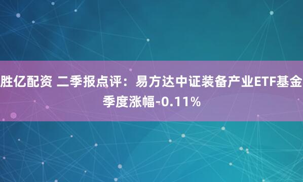 胜亿配资 二季报点评：易方达中证装备产业ETF基金季度涨幅-0.11%
