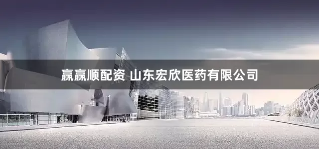 赢赢顺配资 山东宏欣医药有限公司
