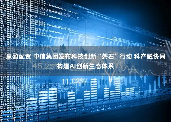 赢盈配资 中信集团发布科技创新“磐石”行动 科产融协同构建AI创新生态体系