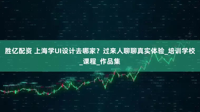 胜亿配资 上海学UI设计去哪家？过来人聊聊真实体验_培训学校_课程_作品集