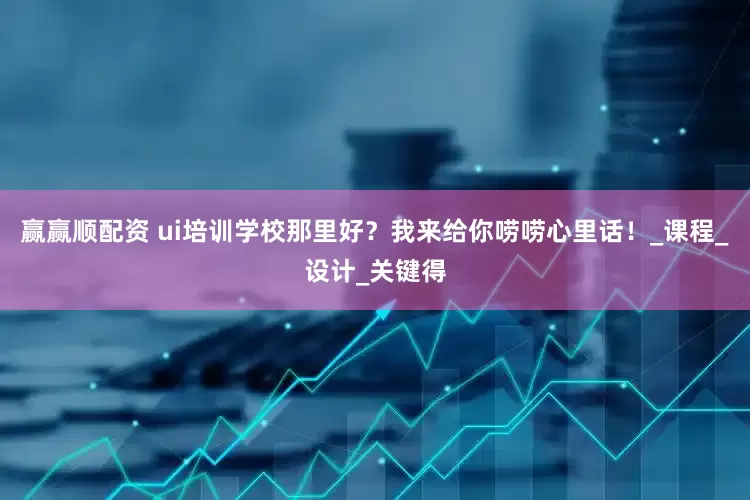 赢赢顺配资 ui培训学校那里好？我来给你唠唠心里话！_课程_设计_关键得