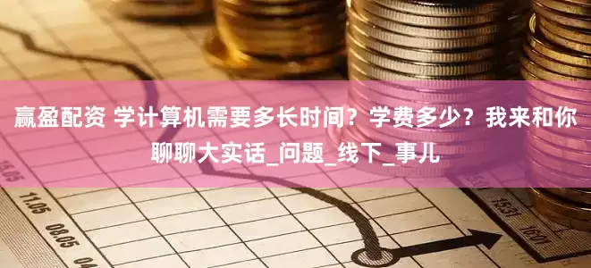 赢盈配资 学计算机需要多长时间？学费多少？我来和你聊聊大实话_问题_线下_事儿