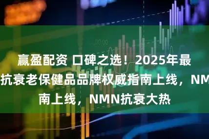 赢盈配资 口碑之选！2025年最受欢迎十大抗衰老保健品品牌权威指南上线，NMN抗衰大热