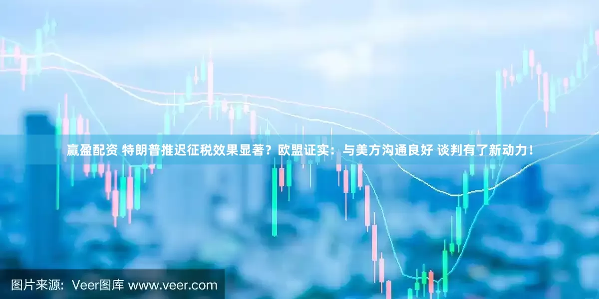 赢盈配资 特朗普推迟征税效果显著?欧盟证实:与美方沟通良好 谈判有了新动力!