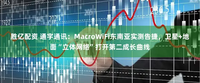 胜亿配资 通宇通讯：MacroWiFi东南亚实测告捷，卫星+地面“立体网络”打开第二成长曲线