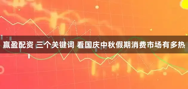 赢盈配资 三个关键词 看国庆中秋假期消费市场有多热