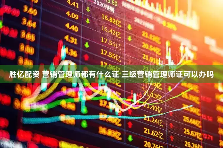 胜亿配资 营销管理师都有什么证 三级营销管理师证可以办吗