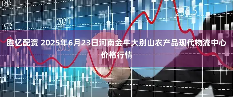 胜亿配资 2025年6月23日河南金牛大别山农产品现代物流中心价格行情