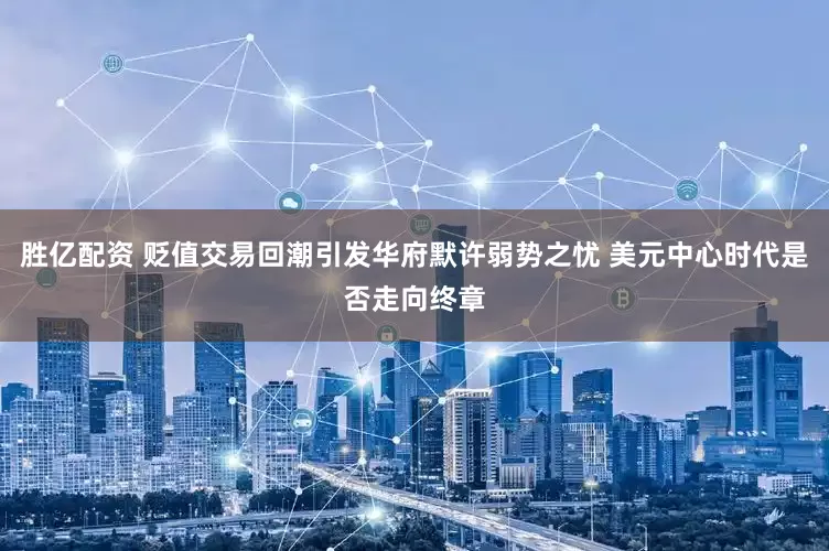 胜亿配资 贬值交易回潮引发华府默许弱势之忧 美元中心时代是否走向终章