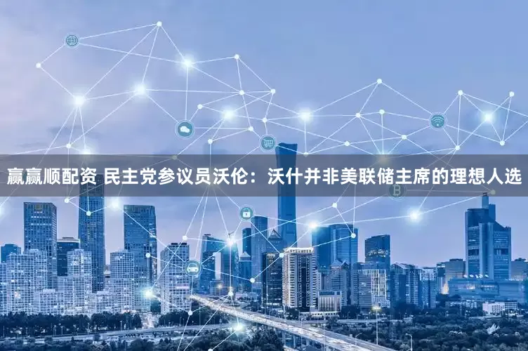 赢赢顺配资 民主党参议员沃伦：沃什并非美联储主席的理想人选